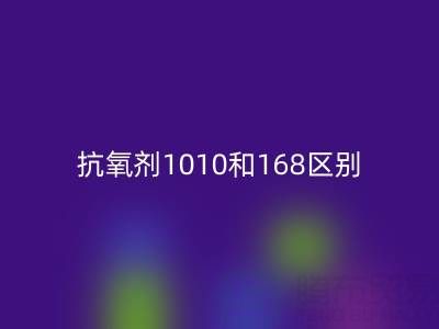 抗氧剂1010和168区别有哪些？上海染料九游体育（中国）官方授权网站厂家深度解析