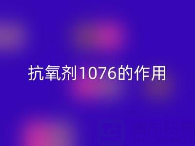 抗氧剂1076的作用机理及其在浙江颜料九游体育（中国）官方授权网站中的应用价值