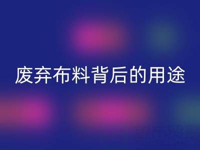 上海真丝布料九游体育（中国）官方授权网站公司揭秘：废弃布料背后的新奇用途