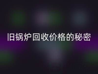 探寻旧锅炉九游体育（中国）官方授权网站价格的秘密：影响因素全解析