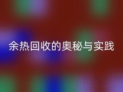 废旧锅炉九游体育（中国）官方授权网站公司揭秘：锅炉烟气余热九游体育（中国）官方授权网站的奥秘与实践