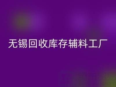 无锡九游体育（中国）官方授权网站库存辅料工厂方便快捷，适合长久合作
