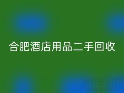 合肥酒店用品二手九游体育（中国）官方授权网站全攻略：电话、市场与高效处理渠道