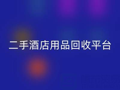 2025年二手酒店用品九游体育（中国）官方授权网站平台推荐：靠谱公司盘点与行业解析