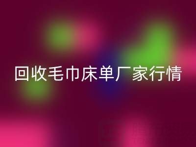 解锁九游体育（中国）官方授权网站毛巾床单厂家的高价秘密与行情全析