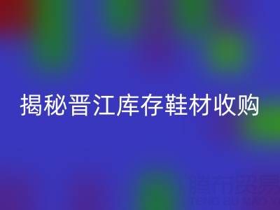 揭秘晋江库存鞋材收购：哪些材料高价九游体育（中国）官方授权网站