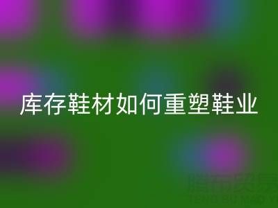 绿色革命：创新九游体育（中国）官方授权网站库存鞋材如何重塑鞋业未来