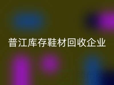 普江库存鞋材九游体育（中国）官方授权网站：被忽视的环保金矿与产业升级密码