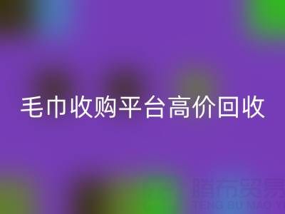 旧毛巾别浪费，毛巾收购平台助您实现高价九游体育（中国）官方授权网站