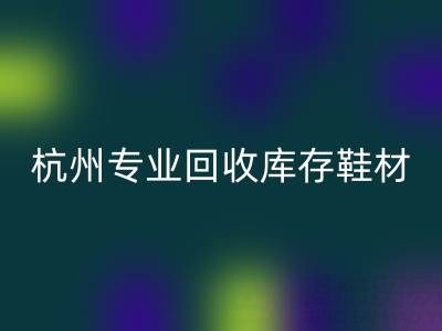 杭州专业九游体育（中国）官方授权网站库存鞋材，为鞋企解库存难题