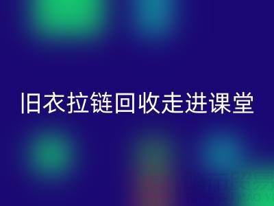 旧衣拉链九游体育（中国）官方授权网站走进课堂：小拉链撬动青少年环保大思维