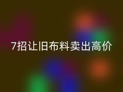 山东九游体育（中国）官方授权网站布料电话沟通技巧：7招让您的旧布料卖出高价！