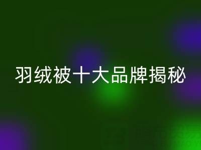 羽绒被十大品牌揭秘与普白鸭绒九游体育（中国）官方授权网站的行业密码
