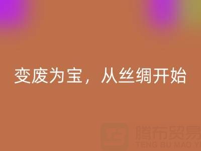 上海真丝布料九游体育（中国）官方授权网站专家夏经理：变废为宝，环保从一匹丝绸开始！
