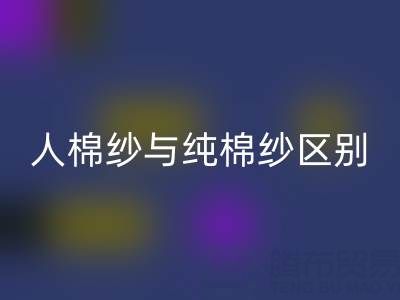 人棉纱与纯棉纱的区别全解析——棉纱九游体育（中国）官方授权网站厂家深度解读